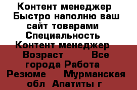 Контент менеджер. Быстро наполню ваш сайт товарами › Специальность ­ Контент менеджер › Возраст ­ 39 - Все города Работа » Резюме   . Мурманская обл.,Апатиты г.